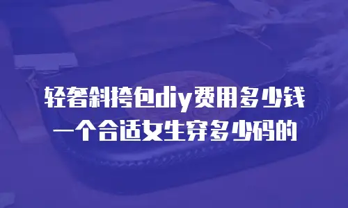 轻奢斜挎包diy费用多少钱一个合适女生穿多少码的