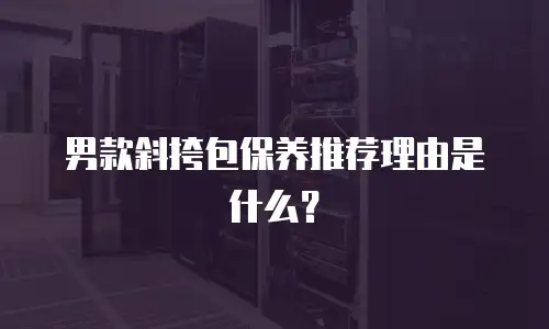 男款斜挎包保养推荐理由是什么？