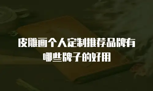 皮雕画个人定制推荐品牌有哪些牌子的好用