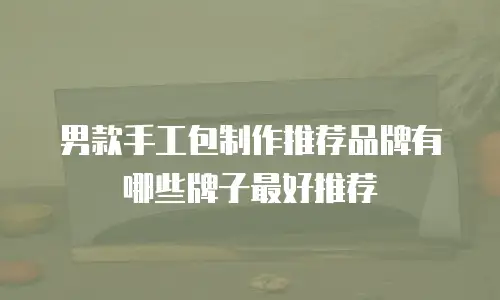 男款手工包制作推荐品牌有哪些牌子最好推荐