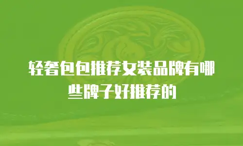 轻奢包包推荐女装品牌有哪些牌子好推荐的