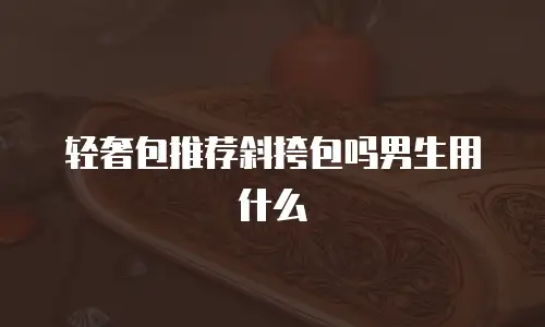 轻奢包推荐斜挎包吗男生用什么