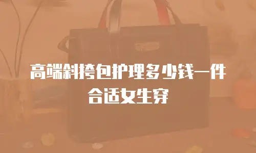 高端斜挎包护理多少钱一件合适女生穿