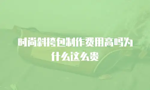 时尚斜挎包制作费用高吗为什么这么贵