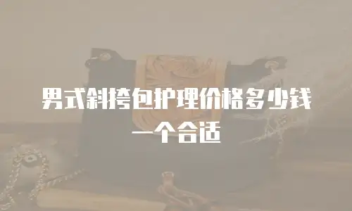 男式斜挎包护理价格多少钱一个合适