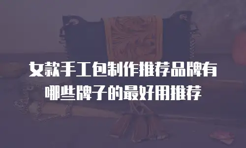 女款手工包制作推荐品牌有哪些牌子的最好用推荐
