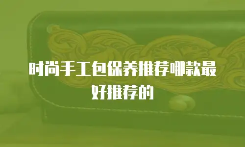 时尚手工包保养推荐哪款最好推荐的