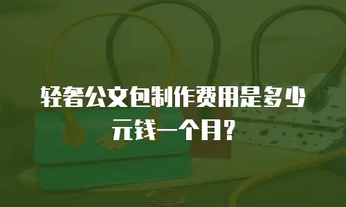 轻奢公文包制作费用是多少元钱一个月？