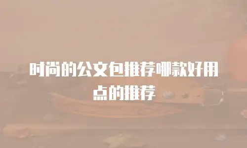 时尚的公文包推荐哪款好用点的推荐