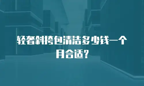 轻奢斜挎包清洁多少钱一个月合适？