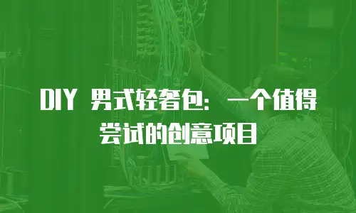 DIY 男式轻奢包：一个值得尝试的创意项目