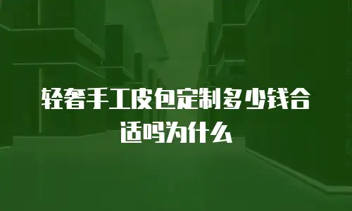 轻奢手工皮包定制多少钱合适吗为什么