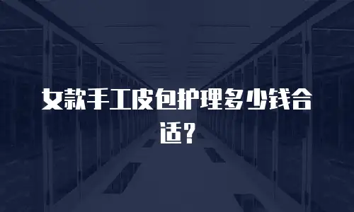 女款手工皮包护理多少钱合适？