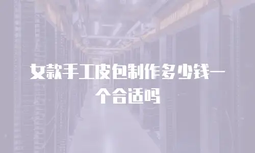 女款手工皮包制作多少钱一个合适吗