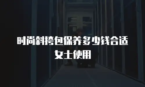 时尚斜挎包保养多少钱合适女士使用