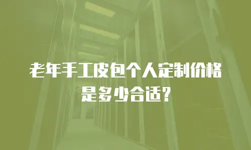 老年手工皮包个人定制价格是多少合适？