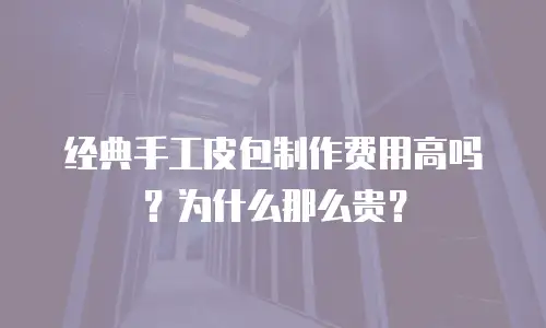经典手工皮包制作费用高吗？为什么那么贵？