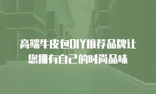 高端牛皮包DIY推荐品牌让您拥有自己的时尚品味