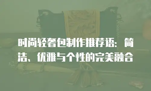时尚轻奢包制作推荐语：简洁、优雅与个性的完美融合