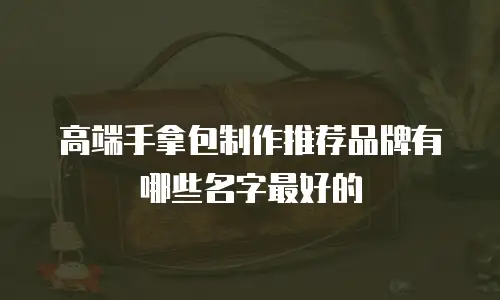 高端手拿包制作推荐品牌有哪些名字最好的