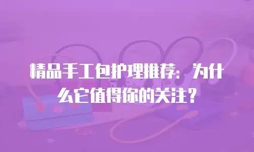 精品手工包护理推荐：为什么它值得你的关注？