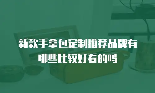 新款手拿包定制推荐品牌有哪些比较好看的吗