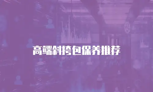 高端斜挎包保养推荐