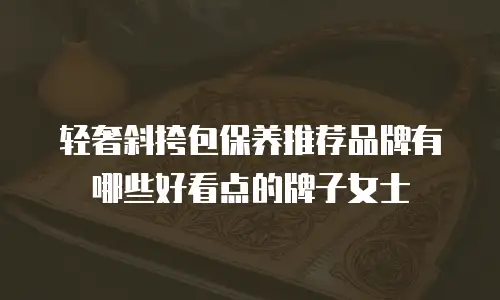 轻奢斜挎包保养推荐品牌有哪些好看点的牌子女士