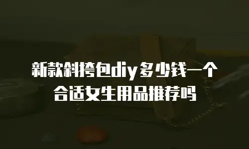 新款斜挎包diy多少钱一个合适女生用品推荐吗