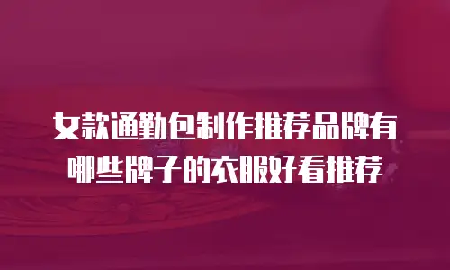 女款通勤包制作推荐品牌有哪些牌子的衣服好看推荐