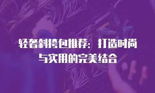 轻奢斜挎包推荐：打造时尚与实用的完美结合