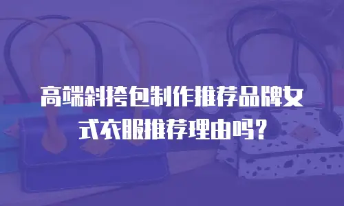 高端斜挎包制作推荐品牌女式衣服推荐理由吗？