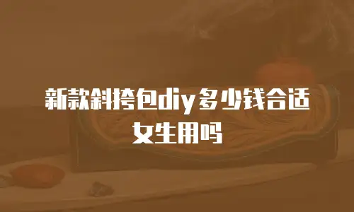 新款斜挎包diy多少钱合适女生用吗