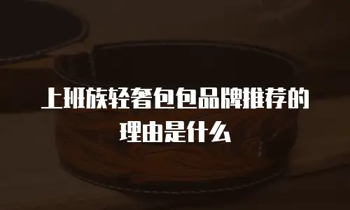 上班族轻奢包包品牌推荐的理由是什么