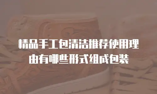精品手工包清洁推荐使用理由有哪些形式组成包装