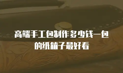 高端手工包制作多少钱一包的纸箱子最好看