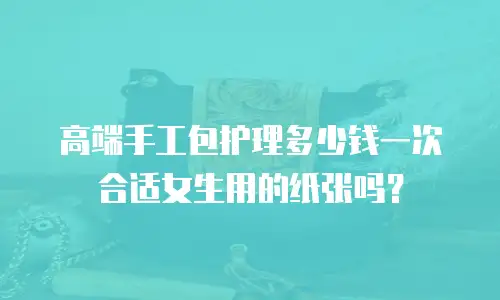高端手工包护理多少钱一次合适女生用的纸张吗？