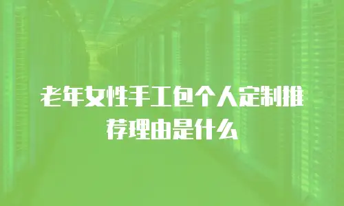 老年女性手工包个人定制推荐理由是什么