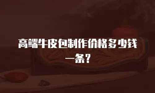 高端牛皮包制作价格多少钱一条？