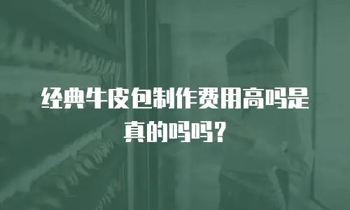 经典牛皮包制作费用高吗是真的吗吗？