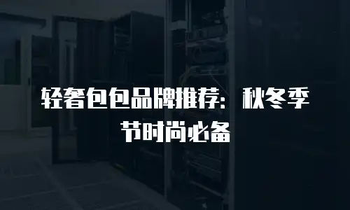轻奢包包品牌推荐：秋冬季节时尚必备