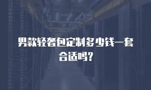 男款轻奢包定制多少钱一套合适吗？