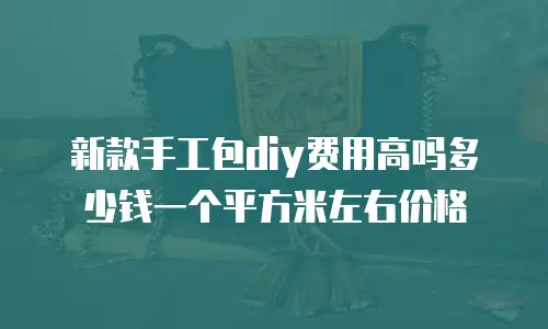 新款手工包diy费用高吗多少钱一个平方米左右价格