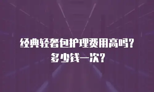 经典轻奢包护理费用高吗？多少钱一次？