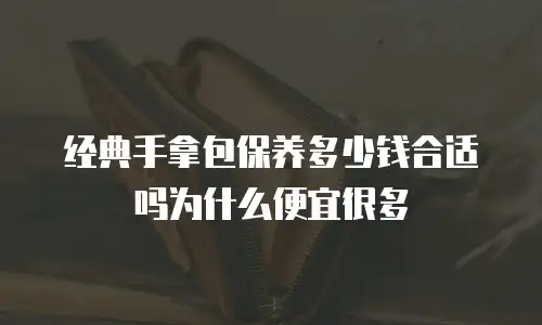 经典手拿包保养多少钱合适吗为什么便宜很多