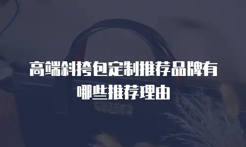高端斜挎包定制推荐品牌有哪些推荐理由