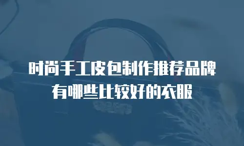 时尚手工皮包制作推荐品牌有哪些比较好的衣服