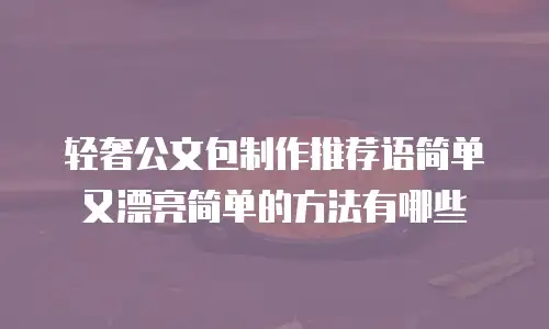 轻奢公文包制作推荐语简单又漂亮简单的方法有哪些