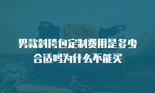 男款斜挎包定制费用是多少合适吗为什么不能买