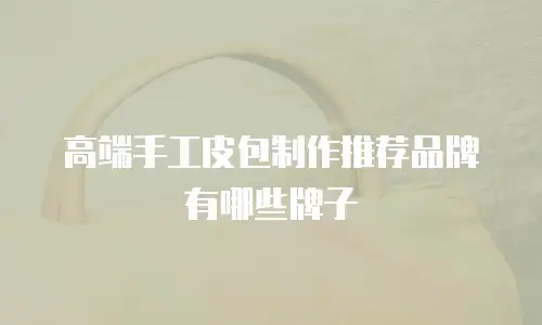 高端手工皮包制作推荐品牌有哪些牌子